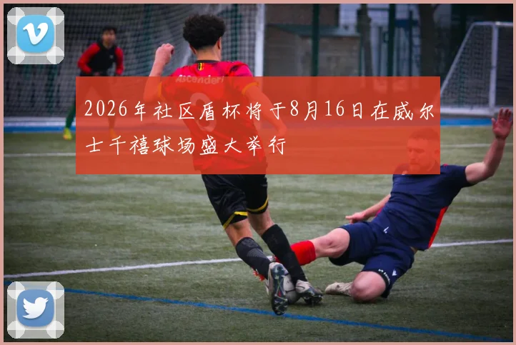 2026年社区盾杯将于8月16日在威尔士千禧球场盛大举行