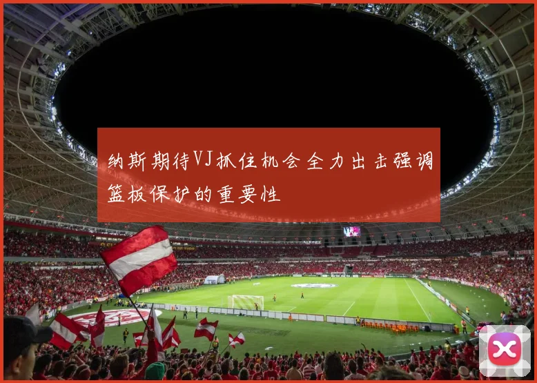 纳斯期待VJ抓住机会全力出击强调篮板保护的重要性