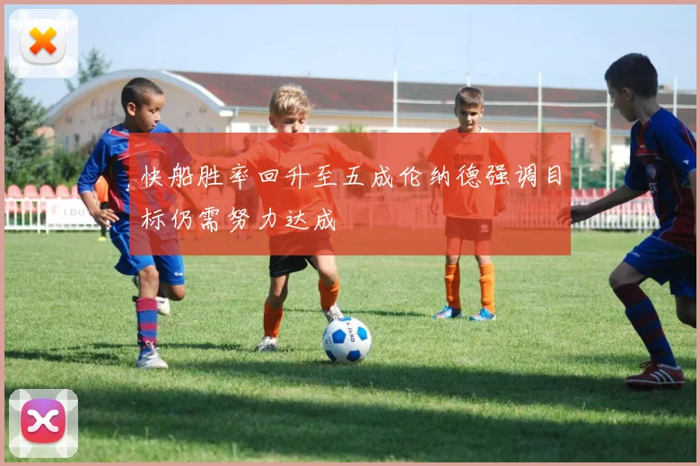 快船胜率回升至五成伦纳德强调目标仍需努力达成