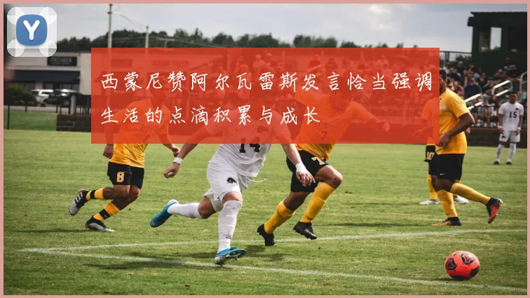 西蒙尼赞阿尔瓦雷斯发言恰当强调生活的点滴积累与成长