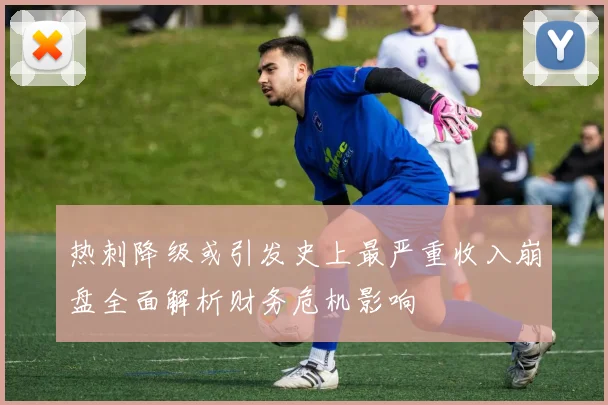 热刺降级或引发史上最严重收入崩盘全面解析财务危机影响