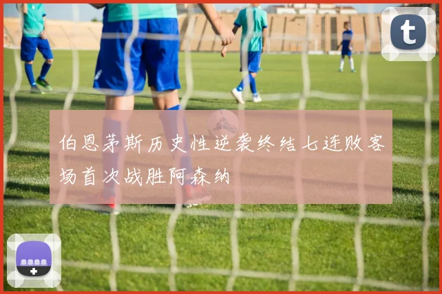伯恩茅斯历史性逆袭终结七连败客场首次战胜阿森纳