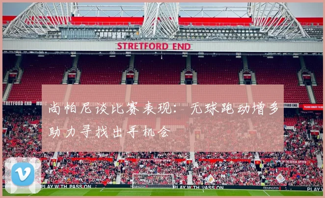 尚帕尼谈比赛表现：无球跑动增多助力寻找出手机会