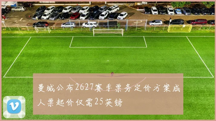 曼城公布2627赛季票务定价方案成人票起价仅需25英镑