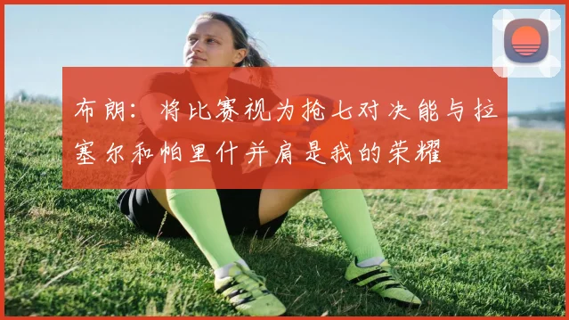 布朗：将比赛视为抢七对决能与拉塞尔和帕里什并肩是我的荣耀