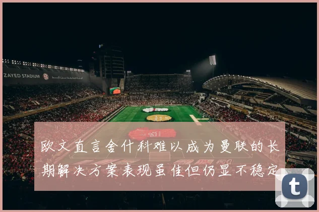 欧文直言舍什科难以成为曼联的长期解决方案表现虽佳但仍显不稳定