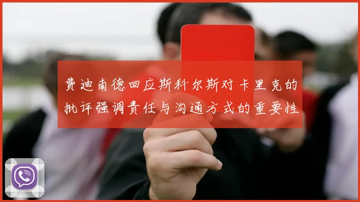 费迪南德回应斯科尔斯对卡里克的批评强调责任与沟通方式的重要性