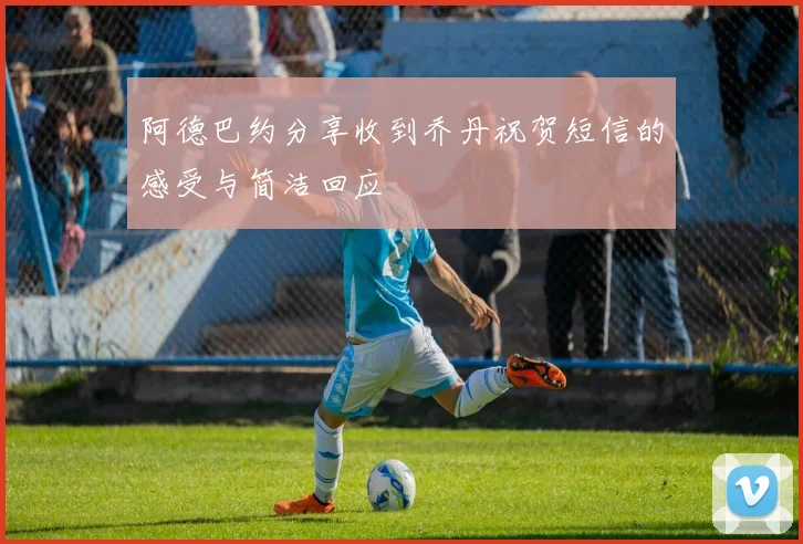 阿德巴约分享收到乔丹祝贺短信的感受与简洁回应